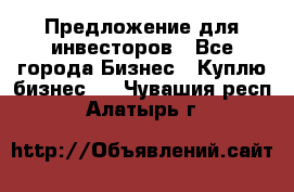 Предложение для инвесторов - Все города Бизнес » Куплю бизнес   . Чувашия респ.,Алатырь г.